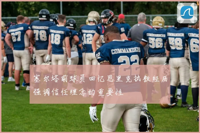 塞尔塔前球员回忆恩里克执教经历强调信任理念的重要性