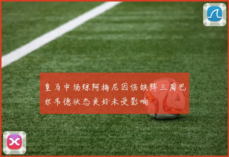 皇马中场琼阿梅尼因伤缺阵三周巴尔韦德状态良好未受影响