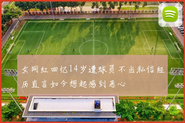 女网红回忆14岁遭球员不当私信经历直言如今想起感到恶心