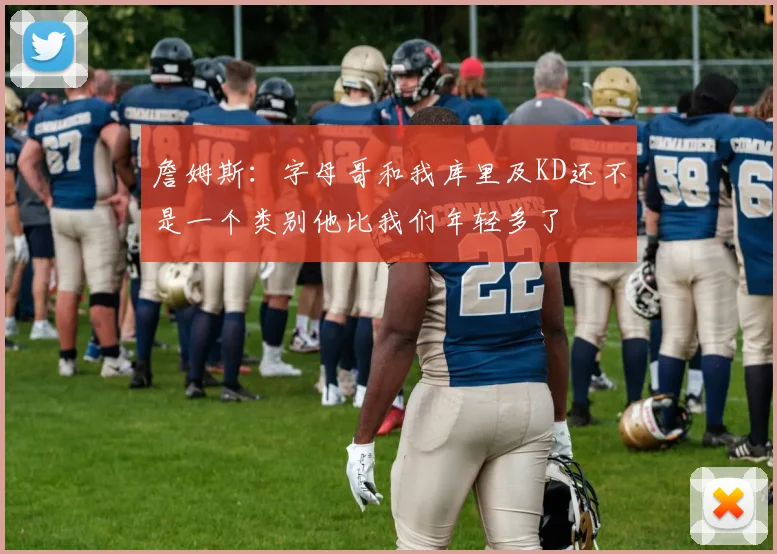 詹姆斯：字母哥和我库里及KD还不是一个类别他比我们年轻多了