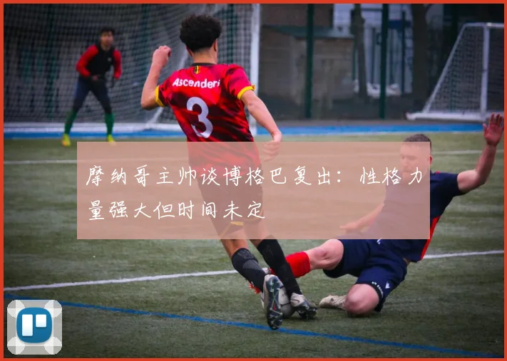 摩纳哥主帅谈博格巴复出：性格力量强大但时间未定