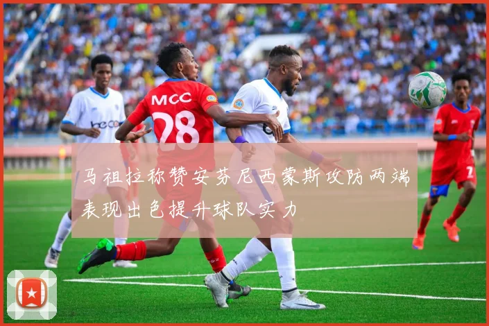 马祖拉称赞安芬尼西蒙斯攻防两端表现出色提升球队实力