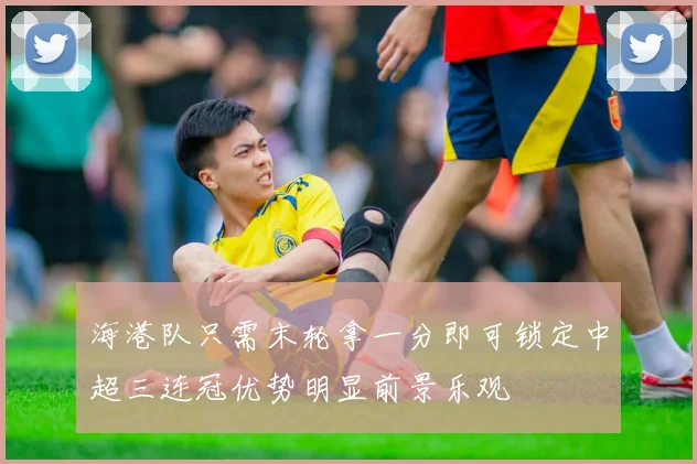 海港队只需末轮拿一分即可锁定中超三连冠优势明显前景乐观