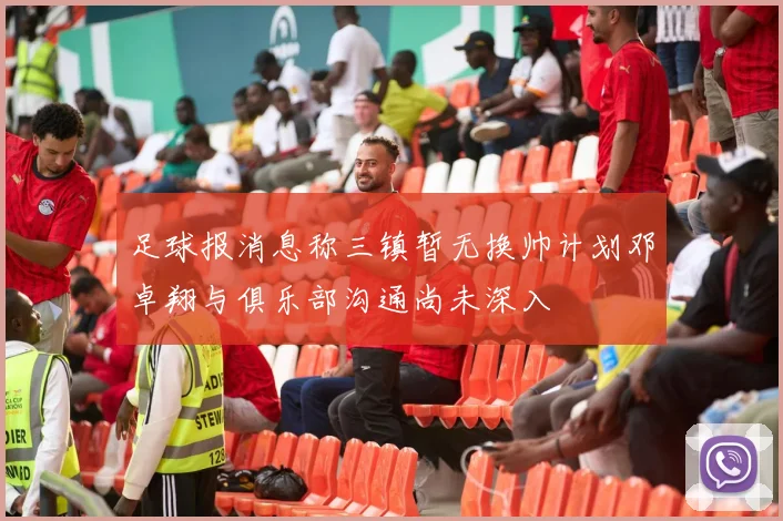 足球报消息称三镇暂无换帅计划邓卓翔与俱乐部沟通尚未深入