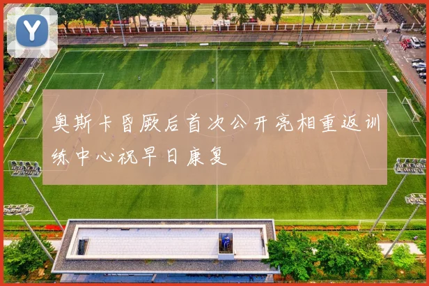 奥斯卡昏厥后首次公开亮相重返训练中心祝早日康复