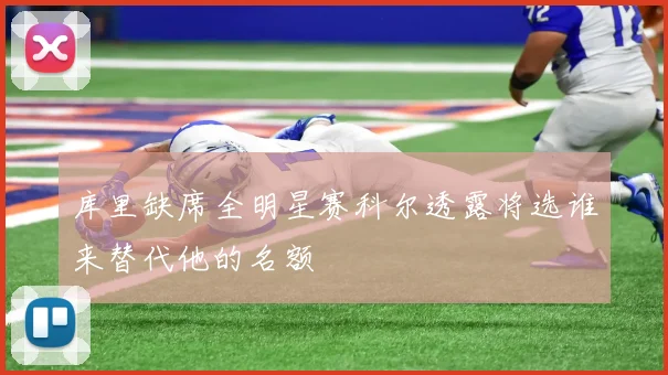 库里缺席全明星赛科尔透露将选谁来替代他的名额