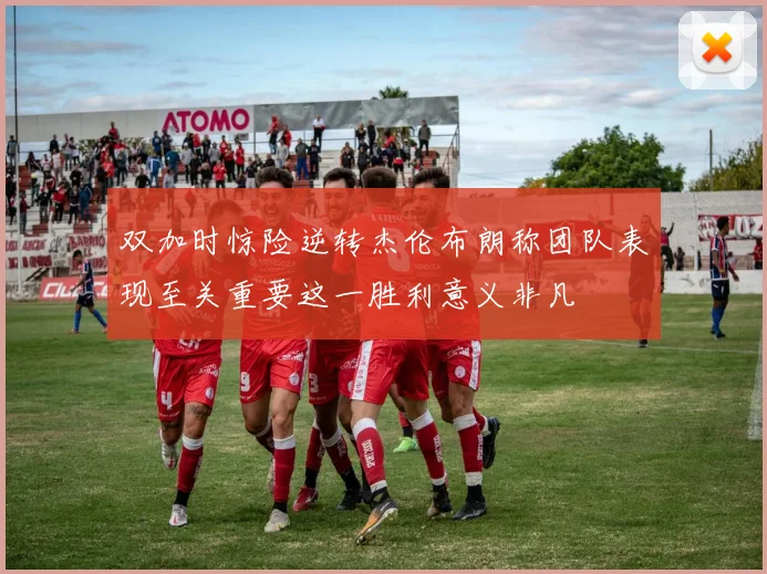 双加时惊险逆转杰伦布朗称团队表现至关重要这一胜利意义非凡