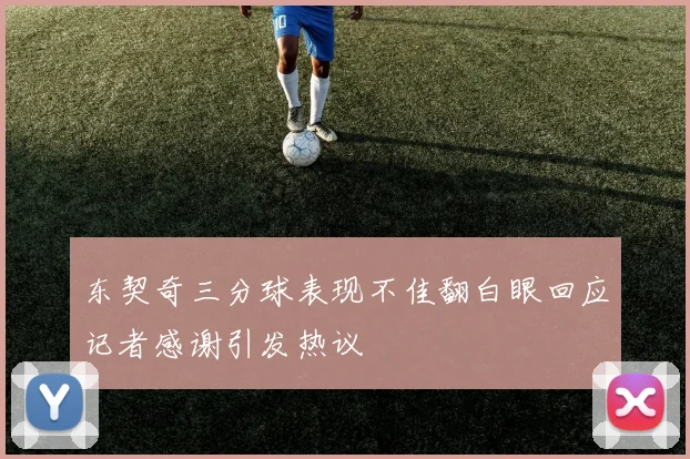 东契奇三分球表现不佳翻白眼回应记者感谢引发热议