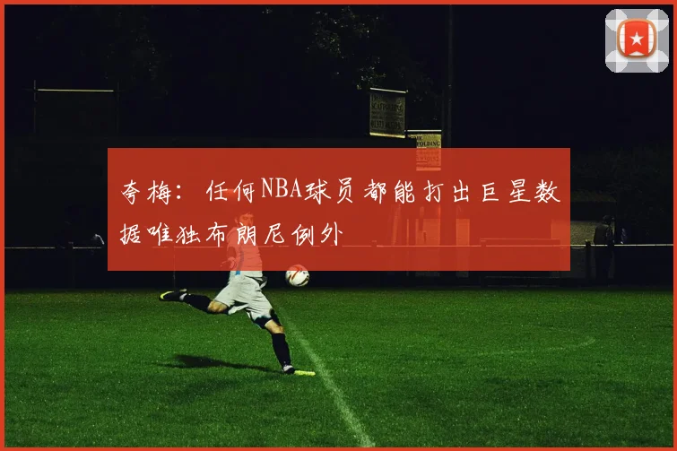 夸梅：任何NBA球员都能打出巨星数据唯独布朗尼例外