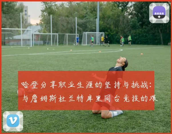 哈登分享职业生涯的坚持与挑战：与詹姆斯杜兰特库里同台竞技的艰辛