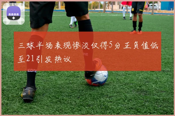 三球半场表现惨淡仅得5分正负值低至21引发热议