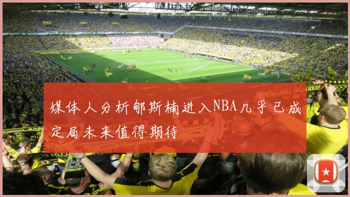 媒体人分析郇斯楠进入NBA几乎已成定局未来值得期待