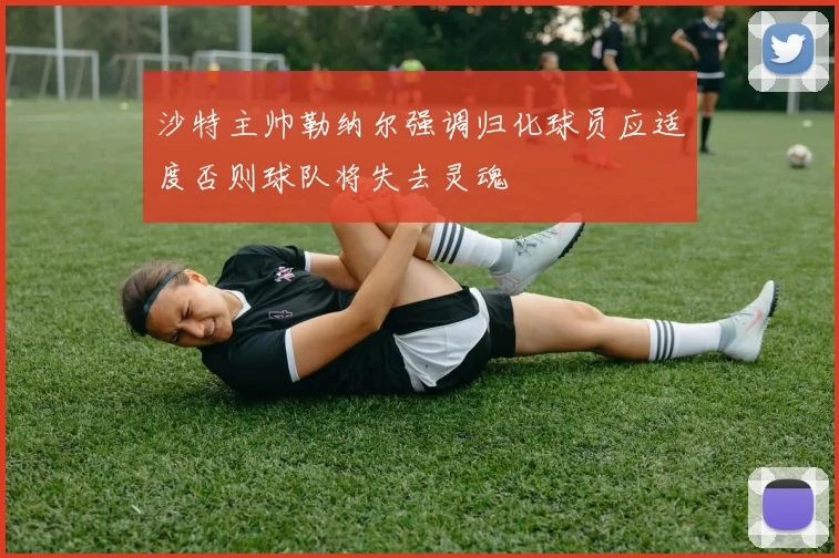 沙特主帅勒纳尔强调归化球员应适度否则球队将失去灵魂