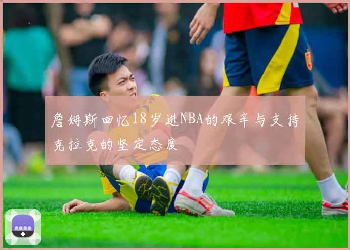 詹姆斯回忆18岁进NBA的艰辛与支持克拉克的坚定态度
