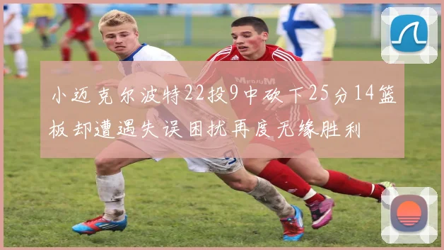 小迈克尔波特22投9中砍下25分14篮板却遭遇失误困扰再度无缘胜利