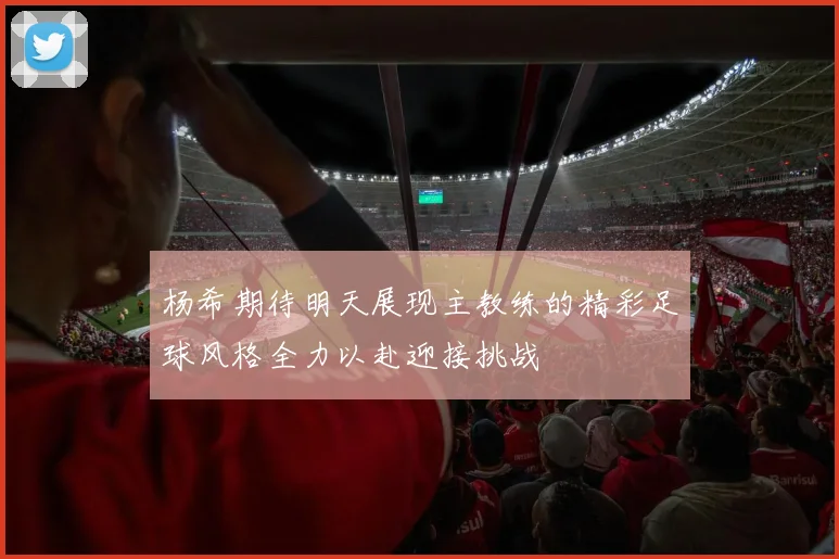 杨希期待明天展现主教练的精彩足球风格全力以赴迎接挑战