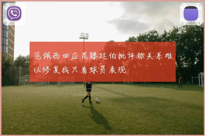范佩西回应昆滕廷伯批评称关系难以修复我只看球员表现