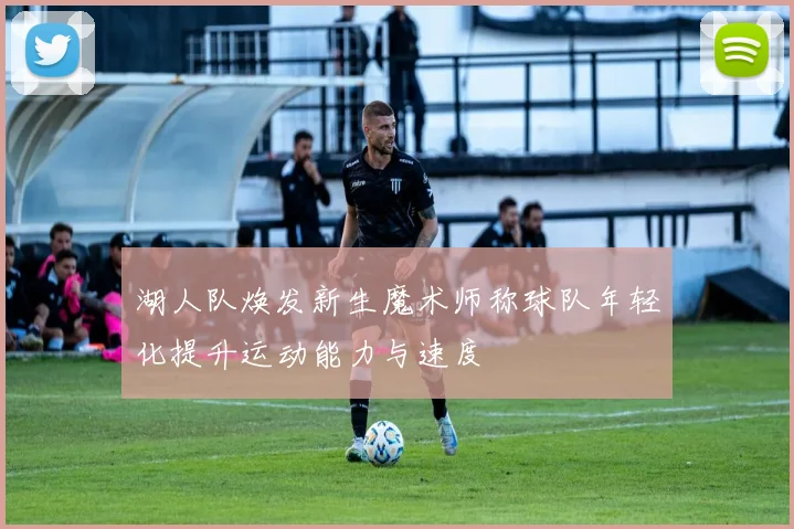 湖人队焕发新生魔术师称球队年轻化提升运动能力与速度