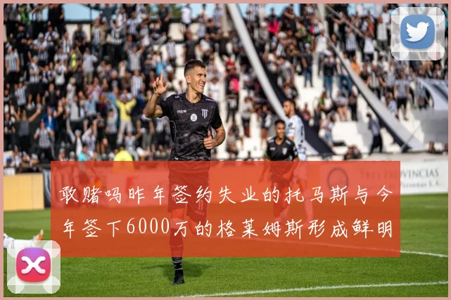 敢赌吗昨年签约失业的托马斯与今年签下6000万的格莱姆斯形成鲜明对比