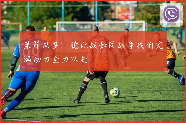莱昂纳多：德比战如同战争我们充满动力全力以赴