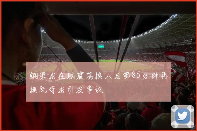 铜梁龙在脑震荡换人后第85分钟再换阮奇龙引发争议