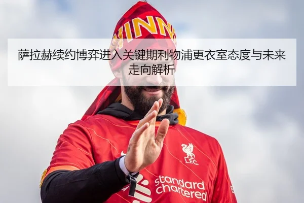 萨拉赫续约博弈进入关键期利物浦更衣室态度与未来走向解析