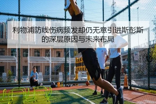 利物浦防线伤病频发却仍无意引进斯彭斯的深层原因与未来布局