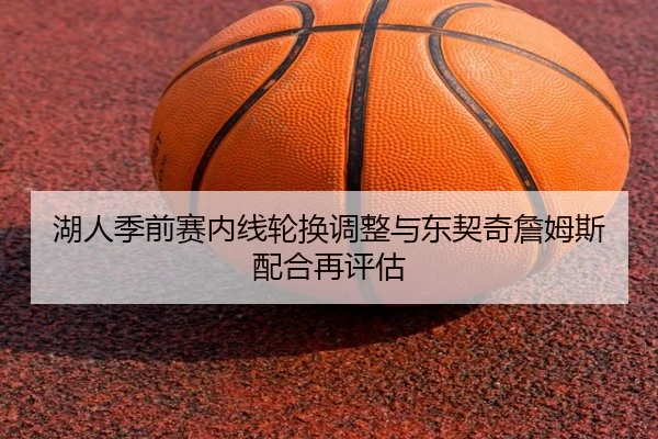 湖人季前赛内线轮换调整与东契奇詹姆斯配合再评估