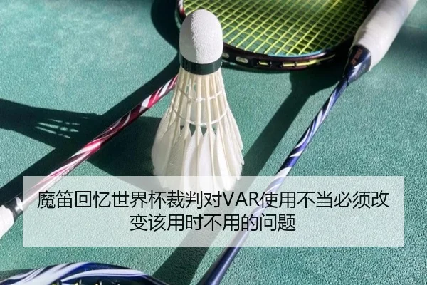 魔笛回忆世界杯裁判对VAR使用不当必须改变该用时不用的问题